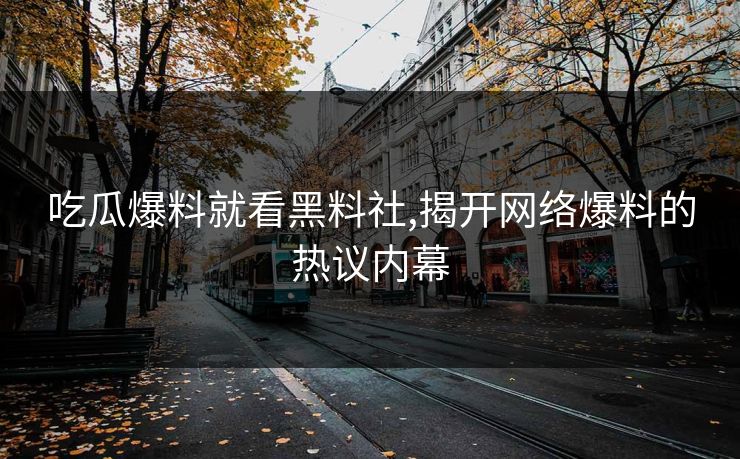 吃瓜爆料就看黑料社,揭开网络爆料的热议内幕