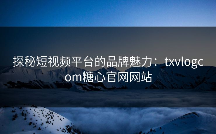 探秘短视频平台的品牌魅力:txvlogcom糖心官网网站 探秘短视频平台的品牌魅力:txvlogcom糖心官网网站