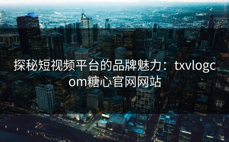 探秘短视频平台的品牌魅力:txvlogcom糖心官网网站 探秘短视频平台的品牌魅力:txvlogcom糖心官网网站