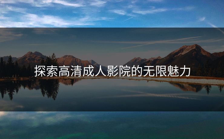 探索高清成人影院的无限魅力