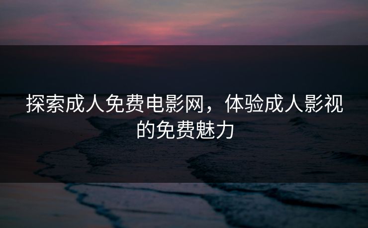 探索成人免费电影网，体验成人影视的免费魅力