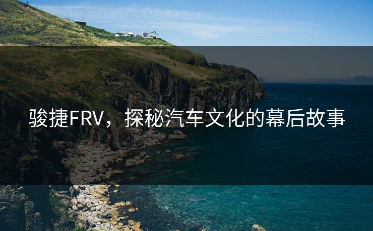 骏捷FRV，探秘汽车文化的幕后故事