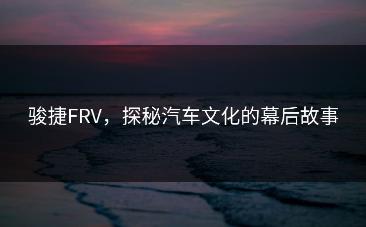 骏捷FRV，探秘汽车文化的幕后故事