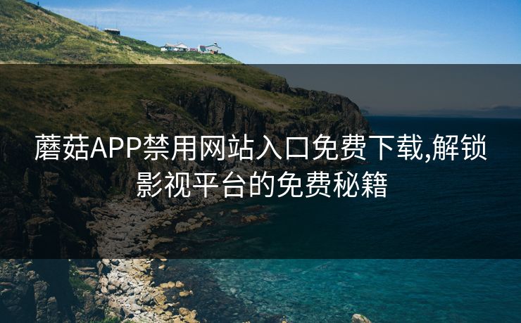 蘑菇APP禁用网站入口免费下载,解锁影视平台的免费秘籍