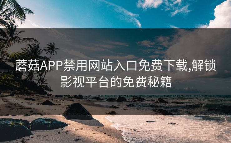 蘑菇APP禁用网站入口免费下载,解锁影视平台的免费秘籍