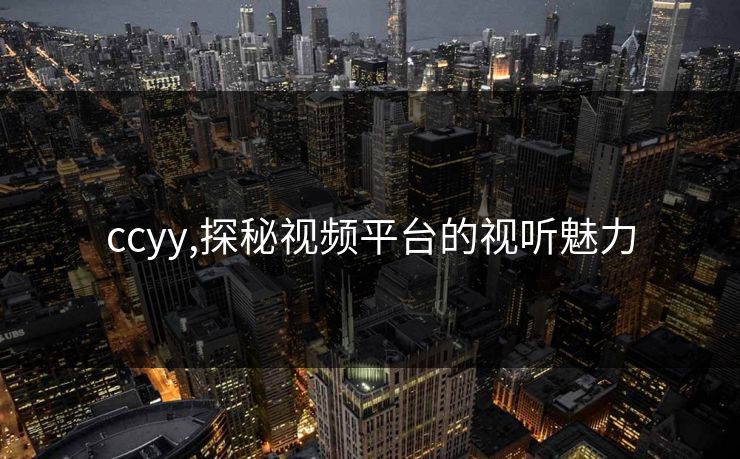 ccyy,探秘视频平台的视听魅力 ccyy,探秘视频平台的视听魅力