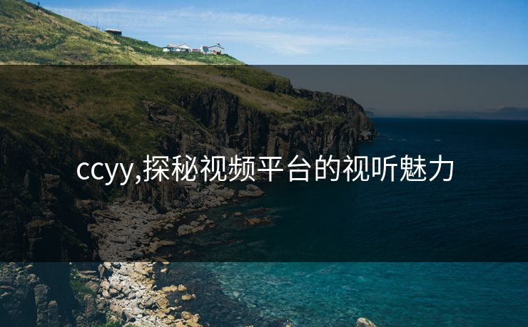 ccyy,探秘视频平台的视听魅力 ccyy,探秘视频平台的视听魅力
