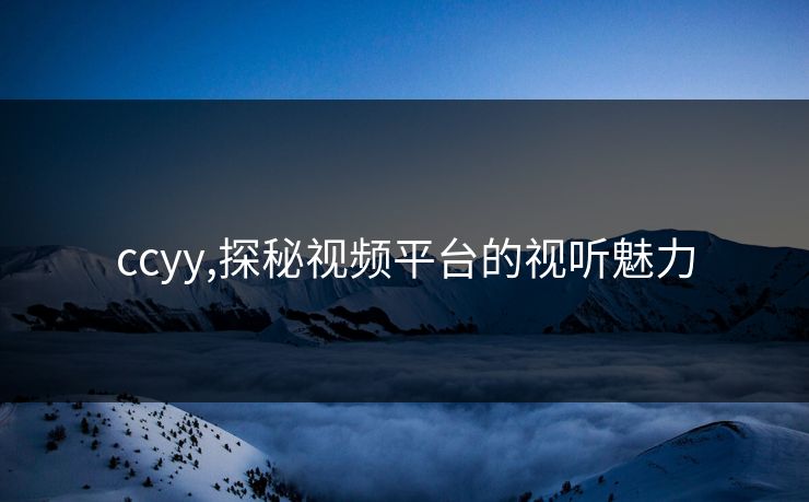 ccyy,探秘视频平台的视听魅力 ccyy,探秘视频平台的视听魅力