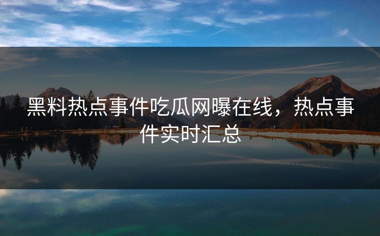 黑料热点事件吃瓜网曝在线,热点事件实时汇总 黑料热点事件吃瓜网曝在线,热点事件实时汇总