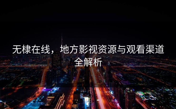 无棣在线，地方影视资源与观看渠道全解析