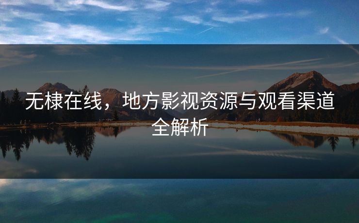 无棣在线，地方影视资源与观看渠道全解析