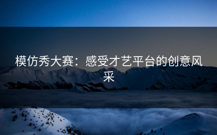 模仿秀大赛：感受才艺平台的创意风采