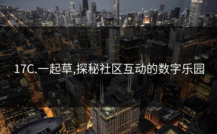 17C.一起草,探秘社区互动的数字乐园 17C.一起草,探秘社区互动的数字乐园