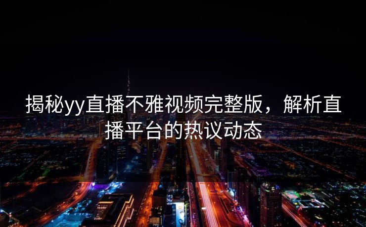 揭秘yy直播不雅视频完整版,解析直播平台的热议动态 揭秘yy直播不雅视频完整版,解析直播平台的热议动态