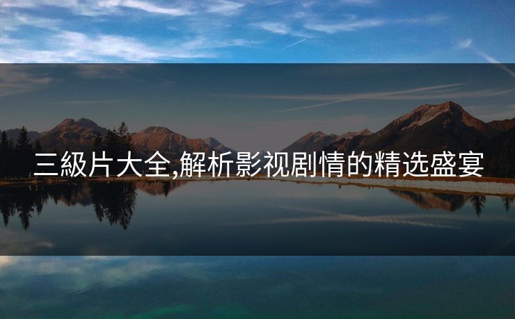 三級片大全,解析影视剧情的精选盛宴