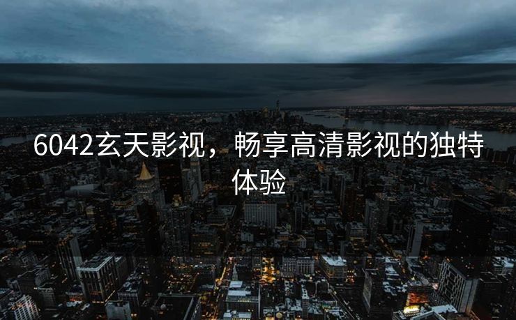 6042玄天影视，畅享高清影视的独特体验