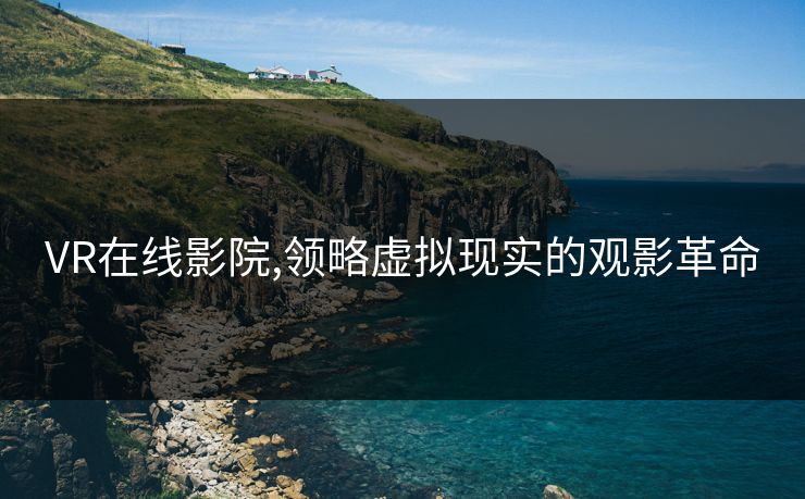VR在线影院,领略虚拟现实的观影革命