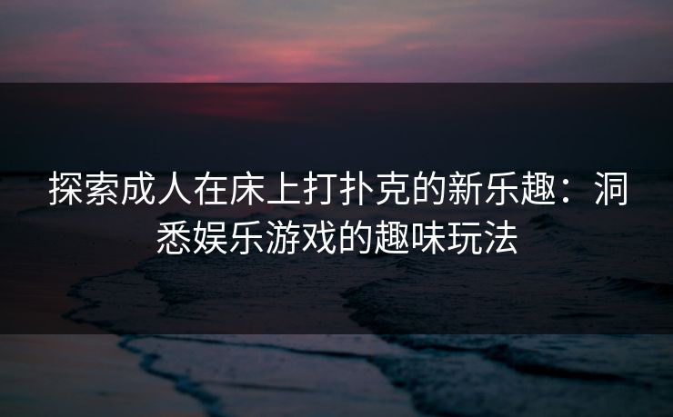 探索成人在床上打扑克的新乐趣：洞悉娱乐游戏的趣味玩法