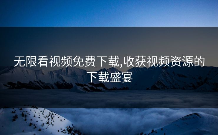 无限看视频免费下载,收获视频资源的下载盛宴 无限看视频免费下载,收获视频资源的下载盛宴
