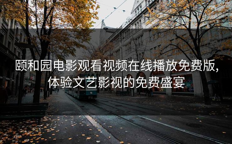 颐和园电影观看视频在线播放免费版,体验文艺影视的免费盛宴 颐和园电影观看视频在线播放免费版,体验文艺影视的免费盛宴