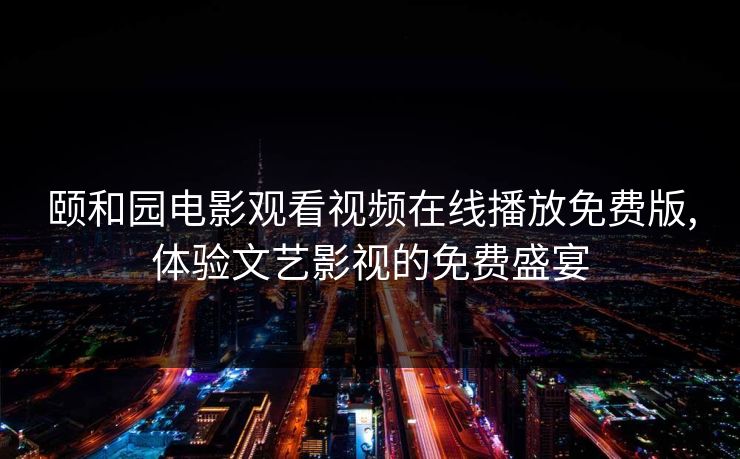 颐和园电影观看视频在线播放免费版,体验文艺影视的免费盛宴 颐和园电影观看视频在线播放免费版,体验文艺影视的免费盛宴