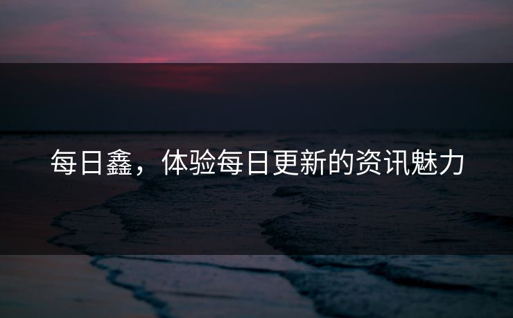 每日鑫，体验每日更新的资讯魅力