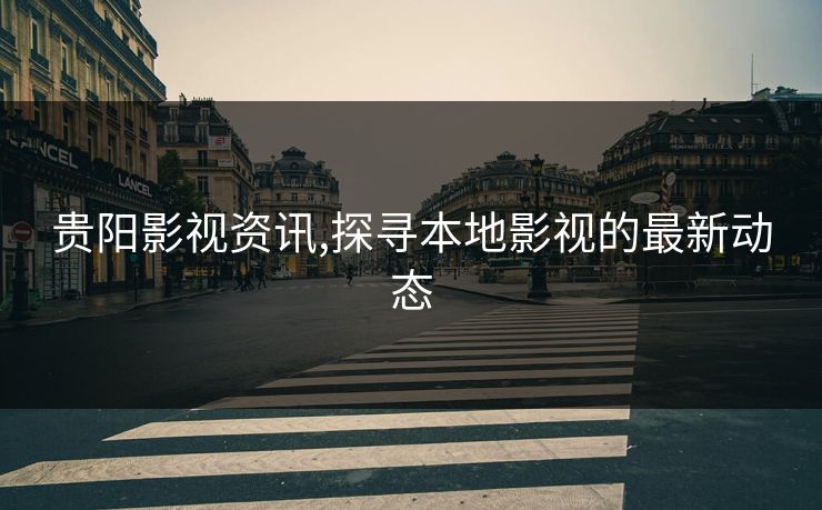 贵阳影视资讯,探寻本地影视的最新动态 贵阳影视资讯,探寻本地影视的最新动态