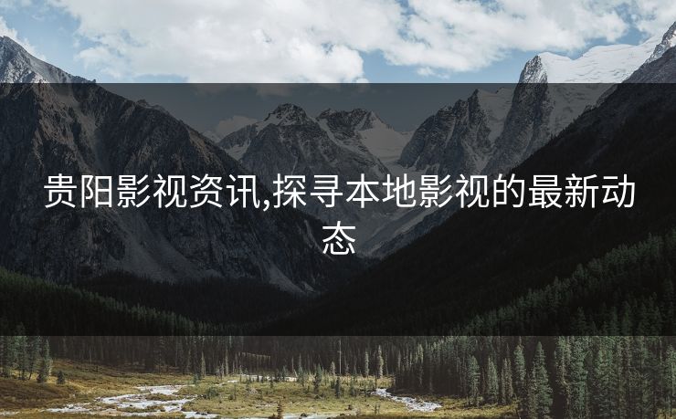 贵阳影视资讯,探寻本地影视的最新动态 贵阳影视资讯,探寻本地影视的最新动态
