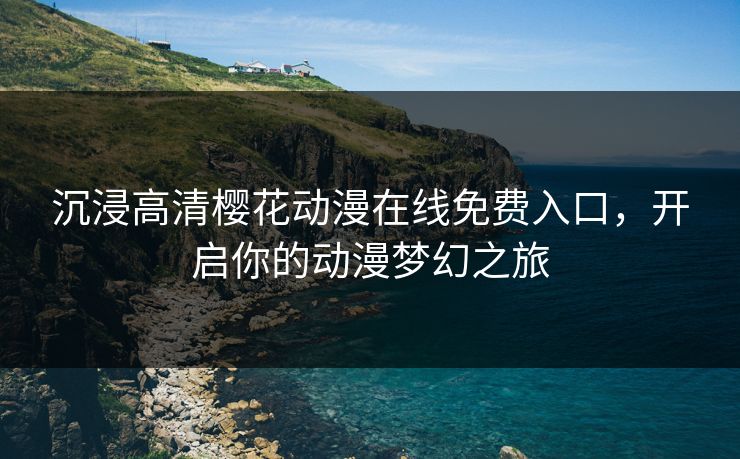 沉浸高清樱花动漫在线免费入口，开启你的动漫梦幻之旅