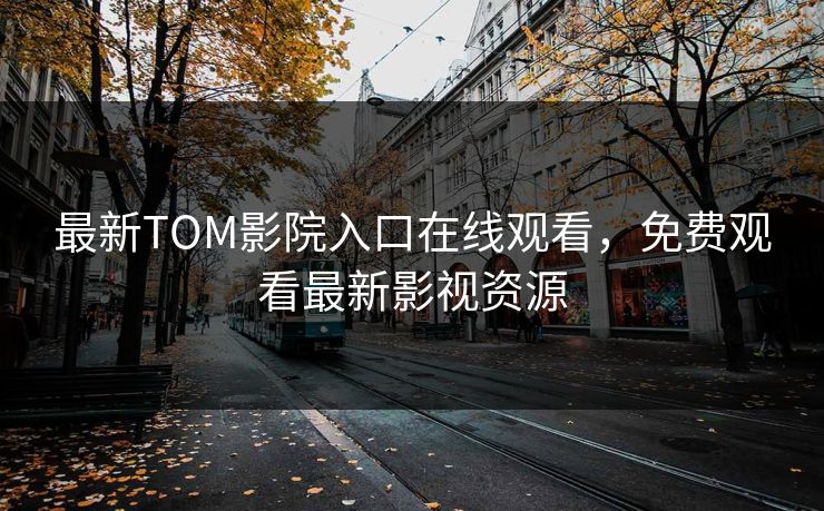 最新TOM影院入口在线观看，免费观看最新影视资源