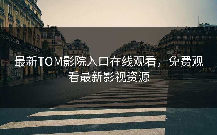 最新TOM影院入口在线观看，免费观看最新影视资源