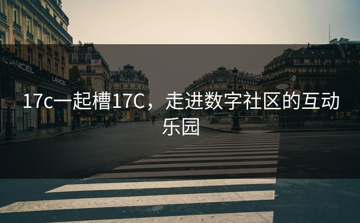 17c一起槽17C，走进数字社区的互动乐园
