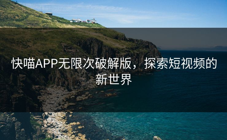 快喵APP无限次破解版，探索短视频的新世界