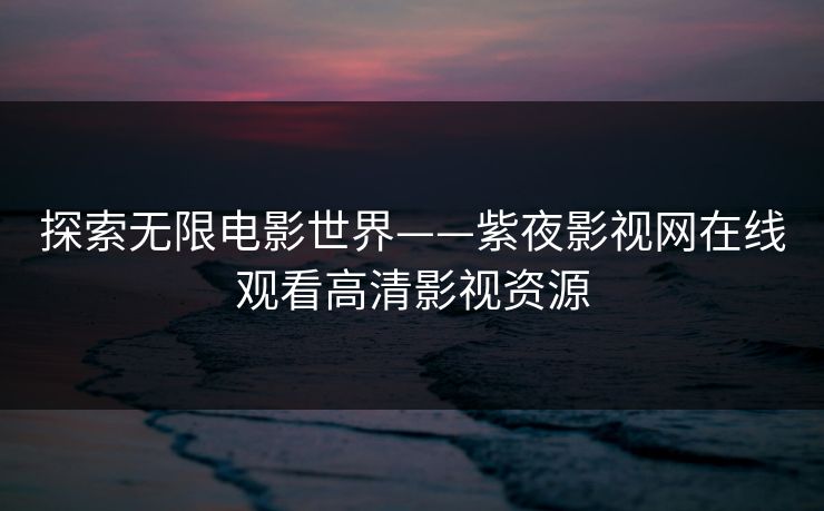 探索无限电影世界——紫夜影视网在线观看高清影视资源