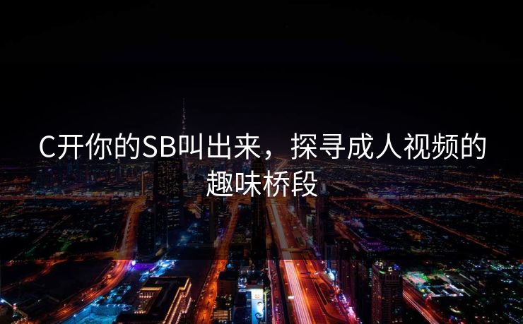C开你的SB叫出来，探寻成人视频的趣味桥段
