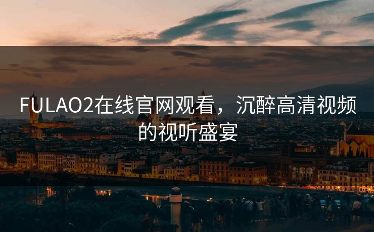 FULAO2在线官网观看，沉醉高清视频的视听盛宴