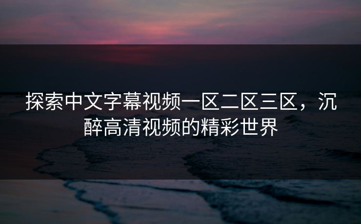 探索中文字幕视频一区二区三区,沉醉高清视频的精彩世界 探索中文字幕视频一区二区三区,沉醉高清视频的精彩世界
