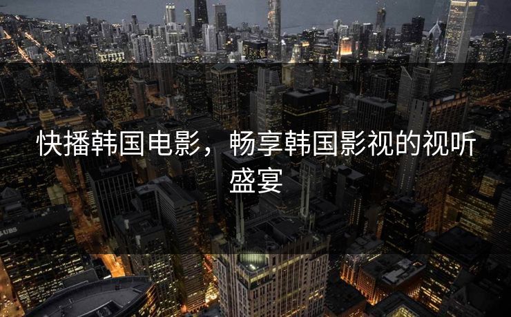 快播韩国电影，畅享韩国影视的视听盛宴