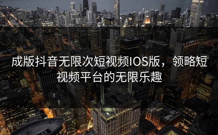 成版抖音无限次短视频IOS版，领略短视频平台的无限乐趣