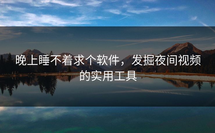 晚上睡不着求个软件,发掘夜间视频的实用工具 晚上睡不着求个软件,发掘夜间视频的实用工具