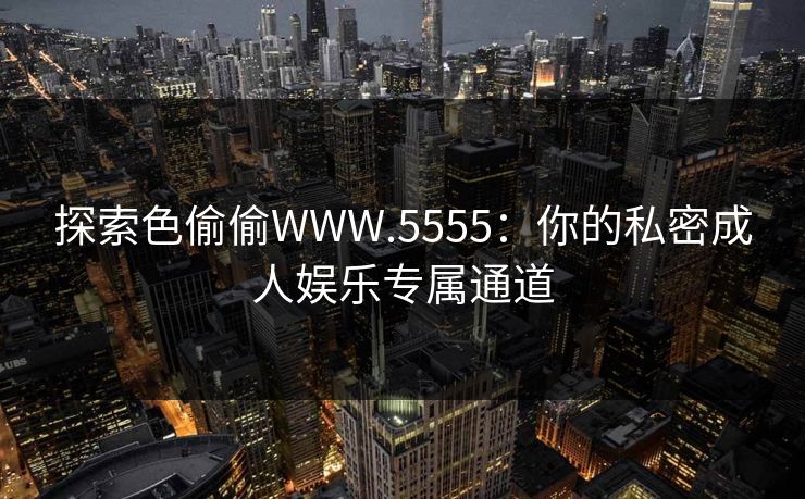 探索色偷偷WWW.5555：你的私密成人娱乐专属通道