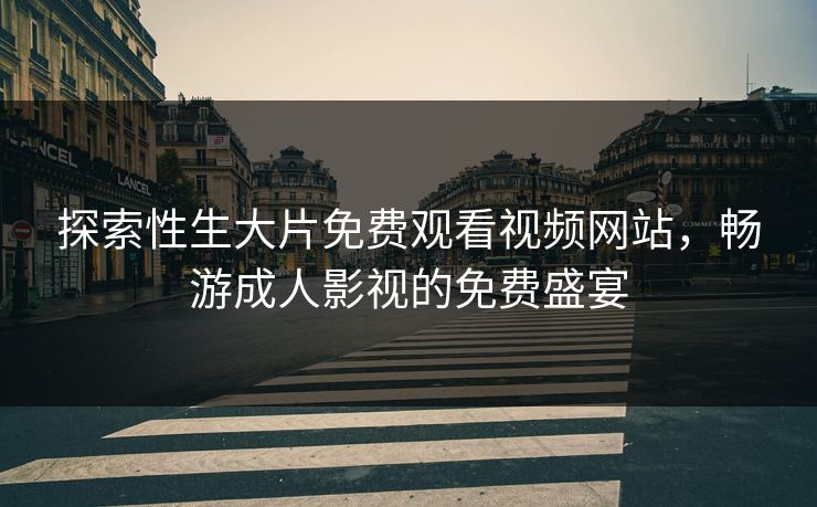 探索性生大片免费观看视频网站，畅游成人影视的免费盛宴