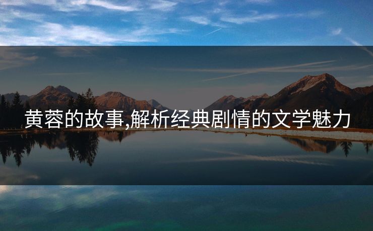 黄蓉的故事,解析经典剧情的文学魅力 黄蓉的故事,解析经典剧情的文学魅力