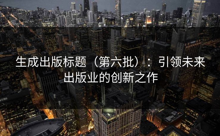 生成出版标题（第六批）：引领未来出版业的创新之作