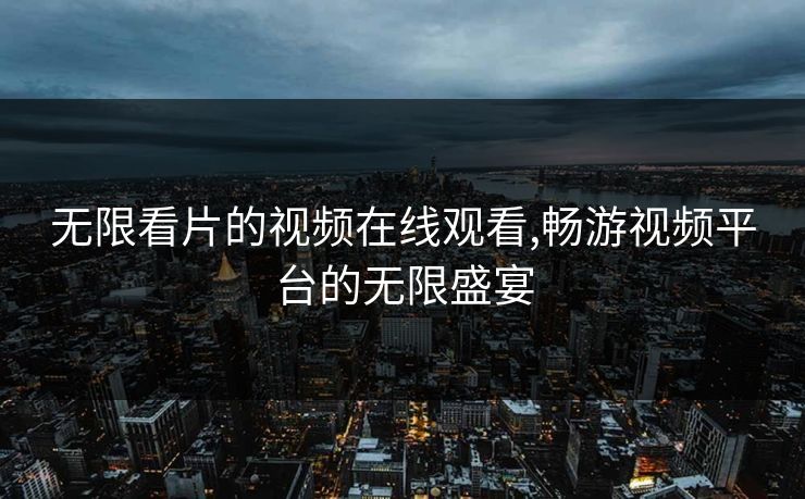 无限看片的视频在线观看,畅游视频平台的无限盛宴 无限看片的视频在线观看,畅游视频平台的无限盛宴