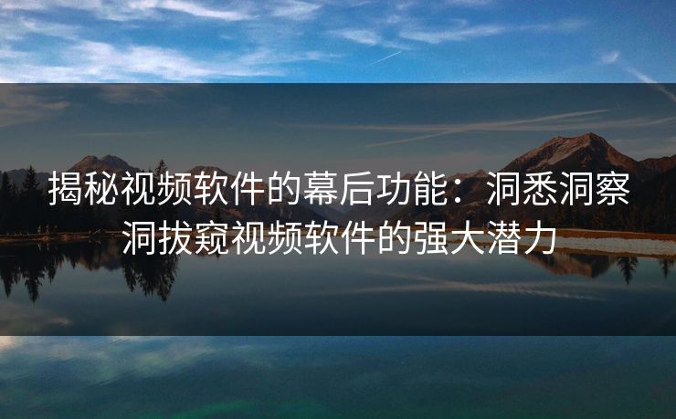 揭秘视频软件的幕后功能:洞悉洞察洞拔窥视频软件的强大潜力 揭秘视频软件的幕后功能:洞悉洞察洞拔窥视频软件的强大潜力