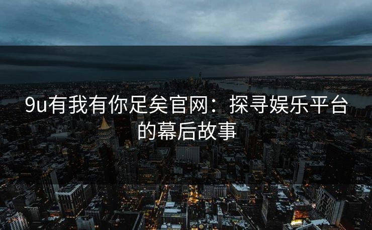 9u有我有你足矣官网:探寻娱乐平台的幕后故事 9u有我有你足矣官网:探寻娱乐平台的幕后故事