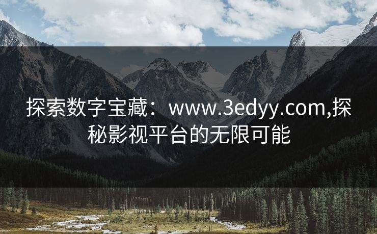 探索数字宝藏：www.3edyy.com,探秘影视平台的无限可能