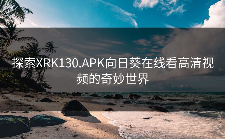 探索XRK130.APK向日葵在线看高清视频的奇妙世界