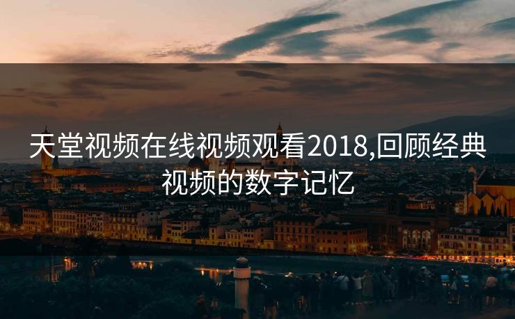 天堂视频在线视频观看2018,回顾经典视频的数字记忆